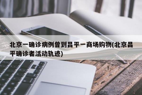 北京一确诊病例曾到昌平一商场购物(北京昌平确诊者活动轨迹)