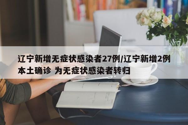 辽宁新增无症状感染者27例/辽宁新增2例本土确诊 为无症状感染者转归