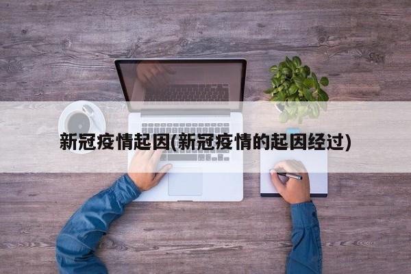 新冠疫情起因(新冠疫情的起因经过)