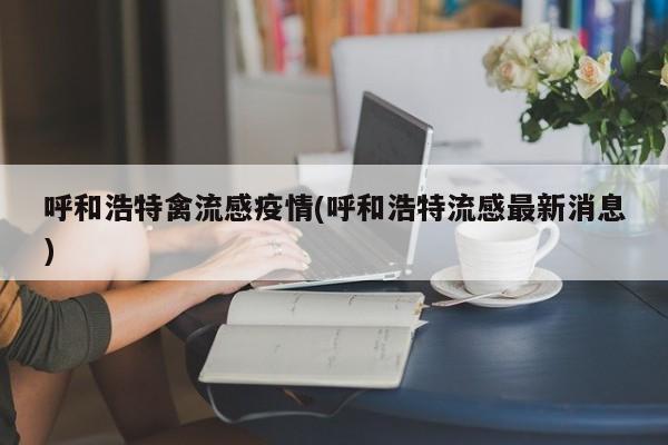 呼和浩特禽流感疫情(呼和浩特流感最新消息)