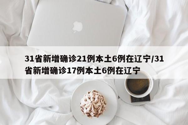 31省新增确诊21例本土6例在辽宁/31省新增确诊17例本土6例在辽宁
