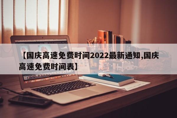 【国庆高速免费时间2022最新通知,国庆高速免费时间表】