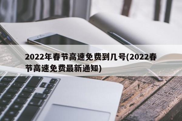 2022年春节高速免费到几号(2022春节高速免费最新通知)
