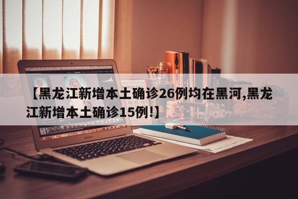 【黑龙江新增本土确诊26例均在黑河,黑龙江新增本土确诊15例!】