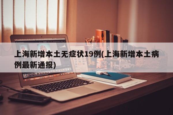 上海新增本土无症状19例(上海新增本土病例最新通报)