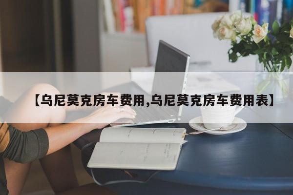 【乌尼莫克房车费用,乌尼莫克房车费用表】