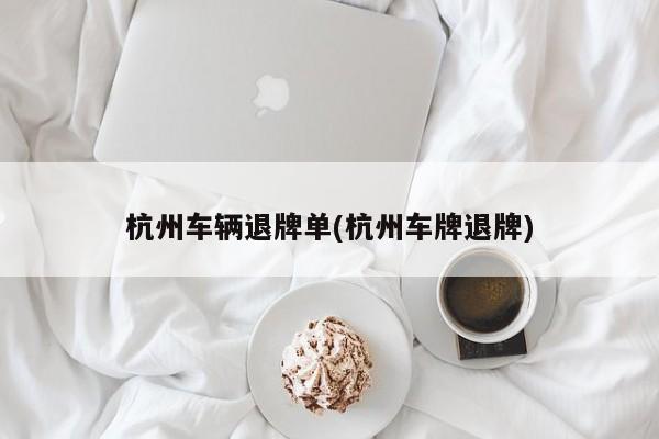 杭州车辆退牌单(杭州车牌退牌)