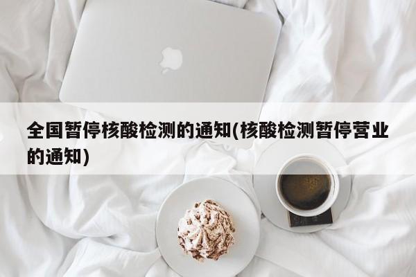 全国暂停核酸检测的通知(核酸检测暂停营业的通知)