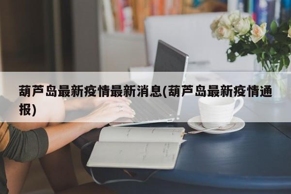 葫芦岛最新疫情最新消息(葫芦岛最新疫情通报)