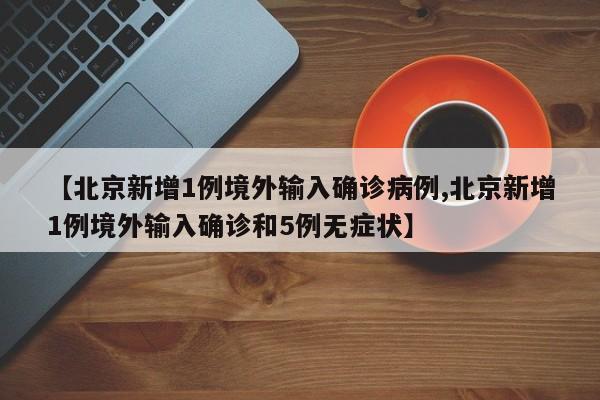 【北京新增1例境外输入确诊病例,北京新增1例境外输入确诊和5例无症状】