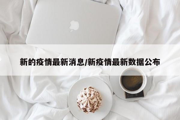 新的疫情最新消息/新疫情最新数据公布