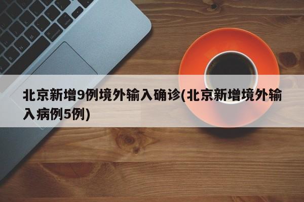 北京新增9例境外输入确诊(北京新增境外输入病例5例)