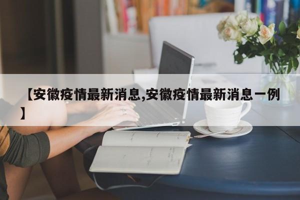 【安徽疫情最新消息,安徽疫情最新消息一例】