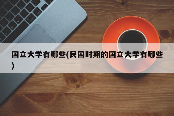 国立大学有哪些(民国时期的国立大学有哪些)