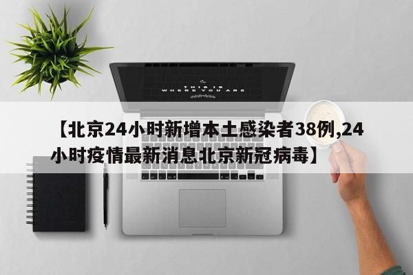 【北京24小时新增本土感染者38例,24小时疫情最新消息北京新冠病毒】