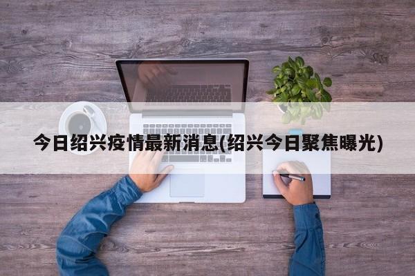 今日绍兴疫情最新消息(绍兴今日聚焦曝光)