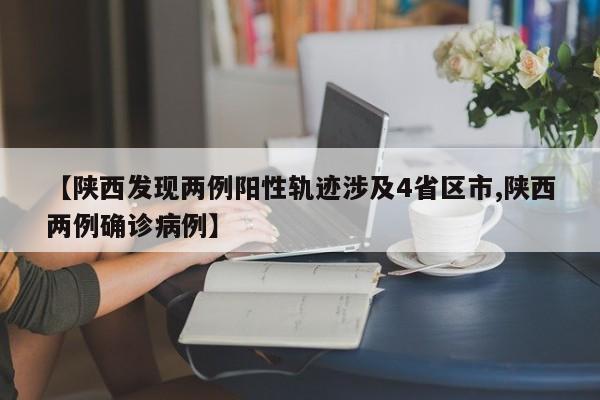 【陕西发现两例阳性轨迹涉及4省区市,陕西两例确诊病例】