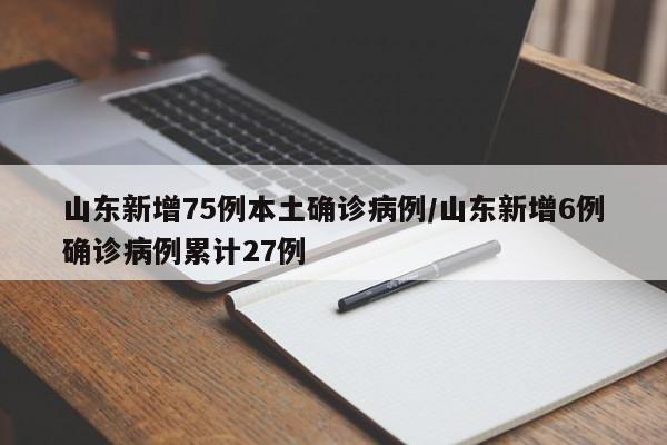 山东新增75例本土确诊病例/山东新增6例确诊病例累计27例