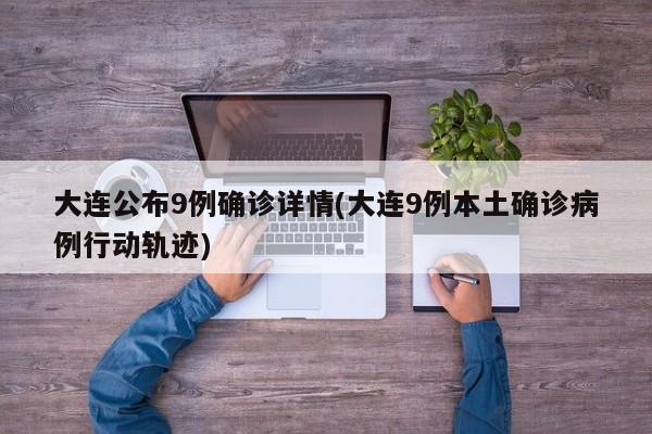 大连公布9例确诊详情(大连9例本土确诊病例行动轨迹)