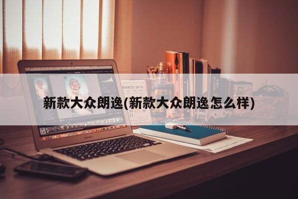 新款大众朗逸(新款大众朗逸怎么样)