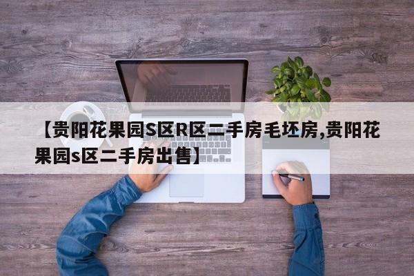 【贵阳花果园S区R区二手房毛坯房,贵阳花果园s区二手房出售】