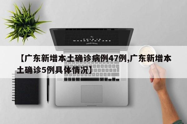 【广东新增本土确诊病例47例,广东新增本土确诊5例具体情况】