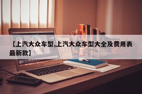【上汽大众车型,上汽大众车型大全及费用表最新款】