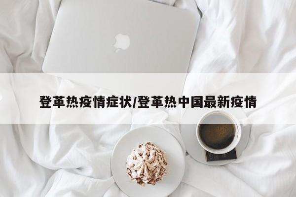 登革热疫情症状/登革热中国最新疫情
