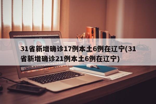 31省新增确诊17例本土6例在辽宁(31省新增确诊21例本土6例在辽宁)