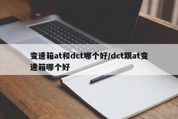 变速箱at和dct哪个好/dct跟at变速箱哪个好