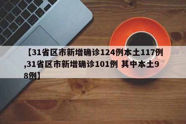 【31省区市新增确诊124例本土117例,31省区市新增确诊101例 其中本土98例】