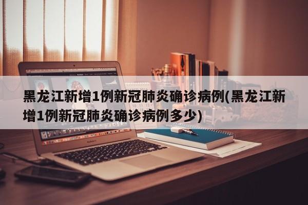 黑龙江新增1例新冠肺炎确诊病例(黑龙江新增1例新冠肺炎确诊病例多少)