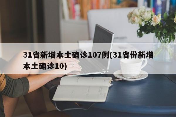 31省新增本土确诊107例(31省份新增本土确诊10)
