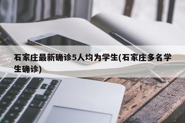 石家庄最新确诊5人均为学生(石家庄多名学生确诊)