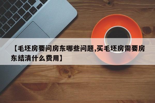 【毛坯房要问房东哪些问题,买毛坯房需要房东结清什么费用】