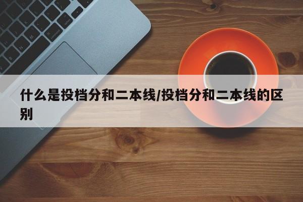 什么是投档分和二本线/投档分和二本线的区别