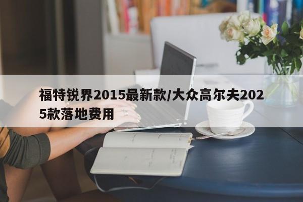 福特锐界2015最新款/大众高尔夫2025款落地费用