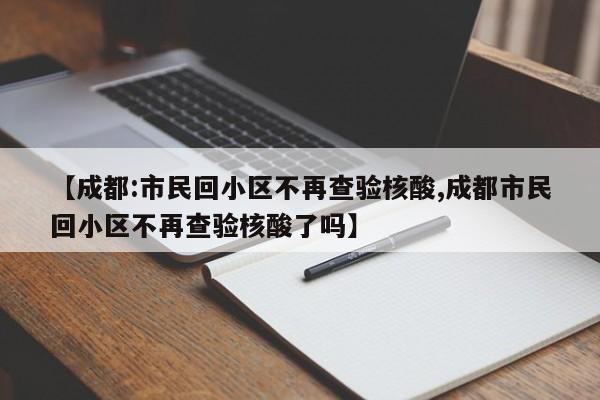 【成都:市民回小区不再查验核酸,成都市民回小区不再查验核酸了吗】