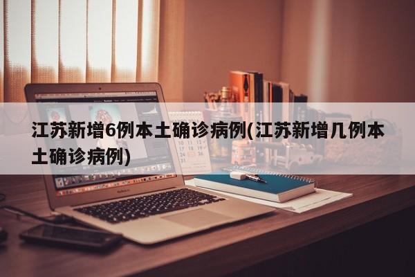 江苏新增6例本土确诊病例(江苏新增几例本土确诊病例)