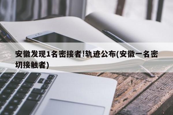 安徽发现1名密接者!轨迹公布(安徽一名密切接触者)