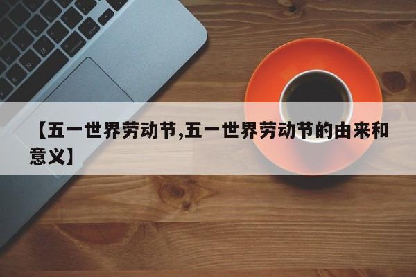 【五一世界劳动节,五一世界劳动节的由来和意义】