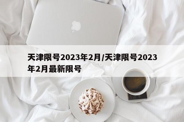 天津限号2023年2月/天津限号2023年2月最新限号