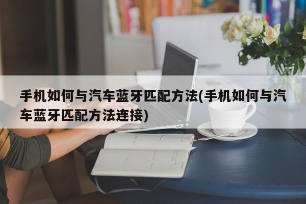 手机如何与汽车蓝牙匹配方法(手机如何与汽车蓝牙匹配方法连接)