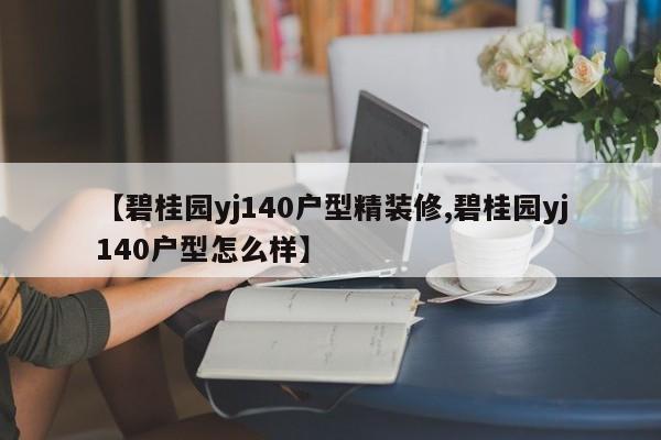 【碧桂园yj140户型精装修,碧桂园yj140户型怎么样】