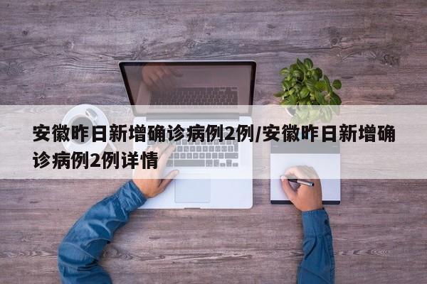 安徽昨日新增确诊病例2例/安徽昨日新增确诊病例2例详情