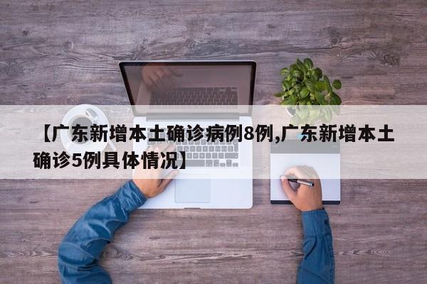【广东新增本土确诊病例8例,广东新增本土确诊5例具体情况】