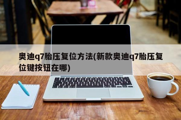 奥迪q7胎压复位方法(新款奥迪q7胎压复位键按钮在哪)