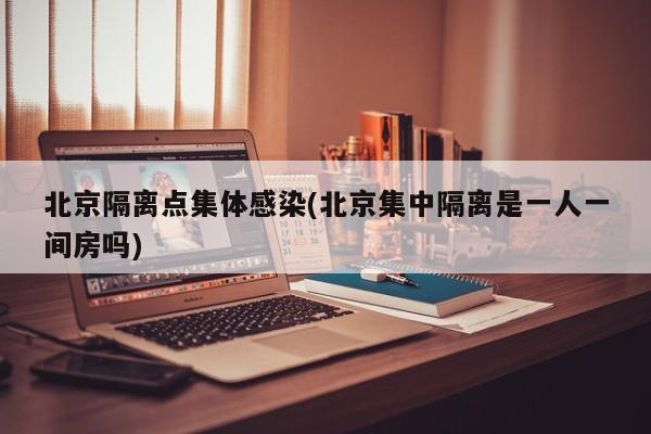 北京隔离点集体感染(北京集中隔离是一人一间房吗)
