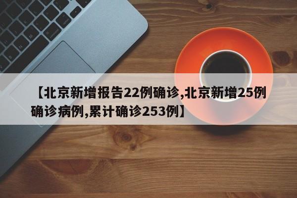 【北京新增报告22例确诊,北京新增25例确诊病例,累计确诊253例】