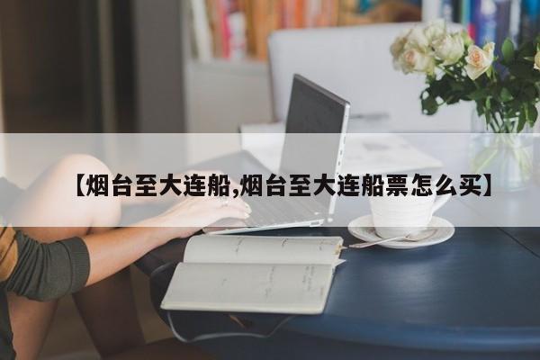 【烟台至大连船,烟台至大连船票怎么买】